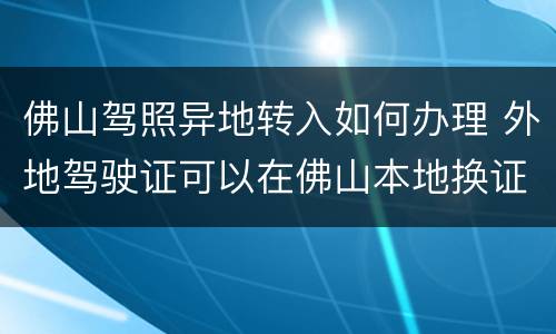 佛山驾照异地转入如何办理 外地驾驶证可以在佛山本地换证吗
