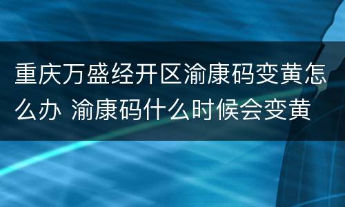 重庆万盛经开区渝康码变黄怎么办 渝康码什么时候会变黄
