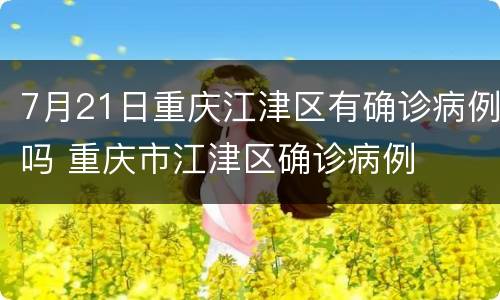 7月21日重庆江津区有确诊病例吗 重庆市江津区确诊病例