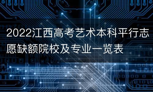 2022江西高考艺术本科平行志愿缺额院校及专业一览表