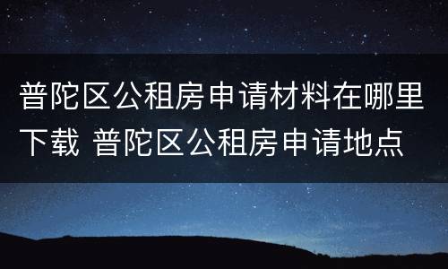 普陀区公租房申请材料在哪里下载 普陀区公租房申请地点