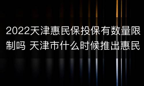 2022天津惠民保投保有数量限制吗 天津市什么时候推出惠民保