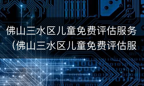 佛山三水区儿童免费评估服务（佛山三水区儿童免费评估服务有哪些）