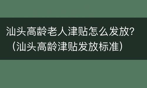 汕头高龄老人津贴怎么发放？（汕头高龄津贴发放标准）