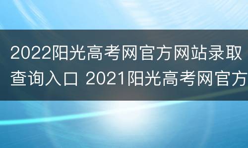 2022阳光高考网官方网站录取查询入口 2021阳光高考网官方网录取查询