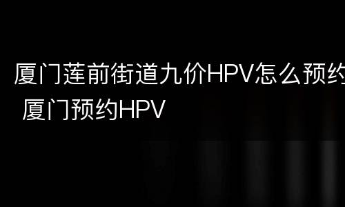 厦门莲前街道九价HPV怎么预约 厦门预约HPV