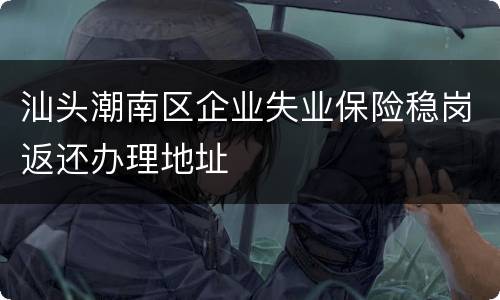 汕头潮南区企业失业保险稳岗返还办理地址