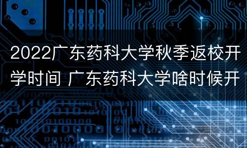 2022广东药科大学秋季返校开学时间 广东药科大学啥时候开学
