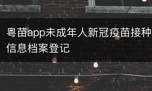 粤苗app未成年人新冠疫苗接种信息档案登记