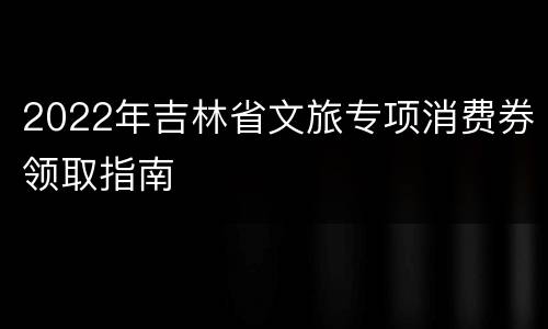 2022年吉林省文旅专项消费券领取指南