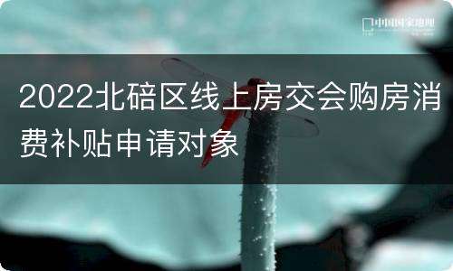 2022北碚区线上房交会购房消费补贴申请对象