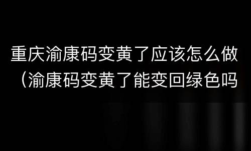 重庆渝康码变黄了应该怎么做（渝康码变黄了能变回绿色吗?）