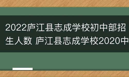 2022庐江县志成学校初中部招生人数 庐江县志成学校2020中考