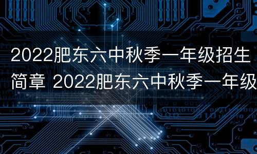 2022肥东六中秋季一年级招生简章 2022肥东六中秋季一年级招生简章图片