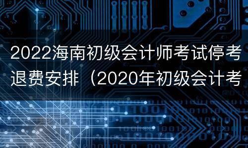 2022海南初级会计师考试停考退费安排（2020年初级会计考试各地区退费公告汇总）