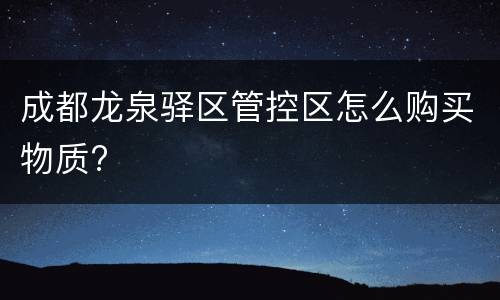 成都龙泉驿区管控区怎么购买物质?