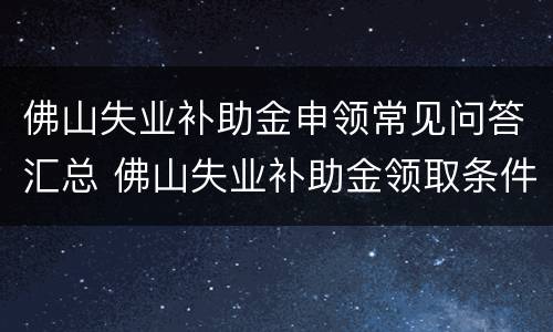 佛山失业补助金申领常见问答汇总 佛山失业补助金领取条件及标准