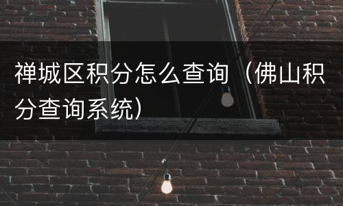 禅城区积分怎么查询（佛山积分查询系统）