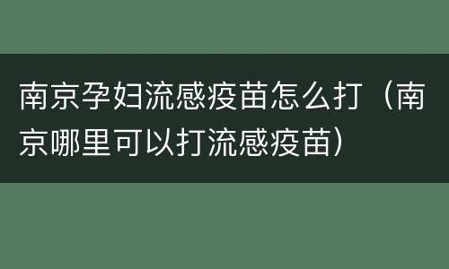 南京孕妇流感疫苗怎么打（南京哪里可以打流感疫苗）