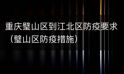 重庆璧山区到江北区防疫要求（璧山区防疫措施）