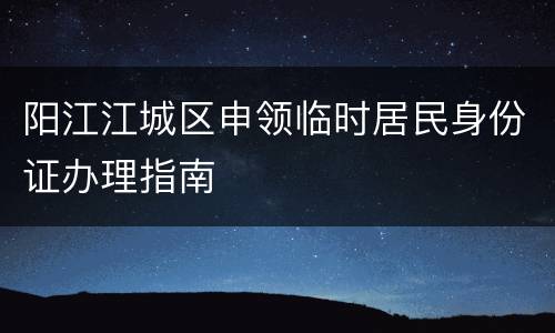阳江江城区申领临时居民身份证办理指南