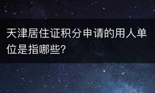 天津居住证积分申请的用人单位是指哪些？