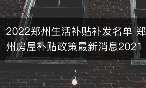 2022郑州生活补贴补发名单 郑州房屋补贴政策最新消息2021