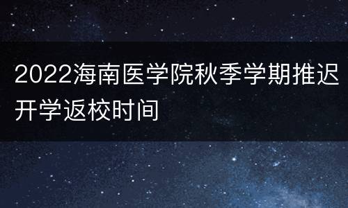 2022海南医学院秋季学期推迟开学返校时间