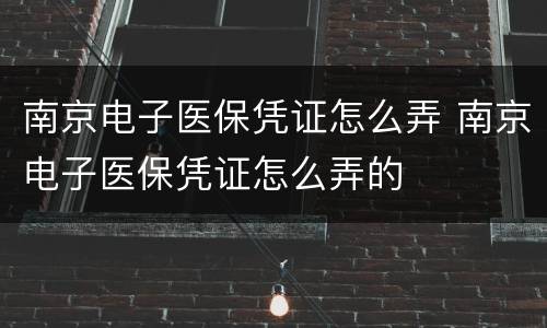 南京电子医保凭证怎么弄 南京电子医保凭证怎么弄的
