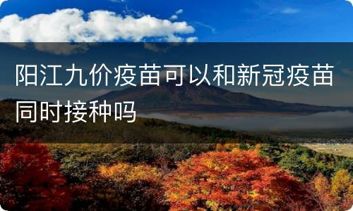 阳江九价疫苗可以和新冠疫苗同时接种吗