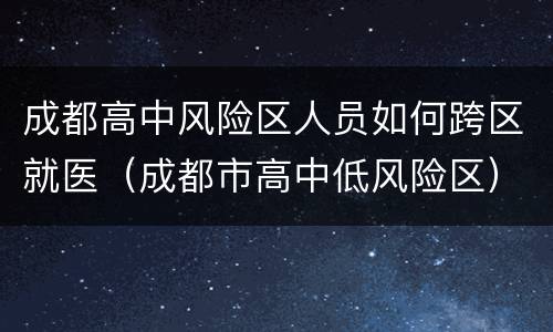 成都高中风险区人员如何跨区就医（成都市高中低风险区）