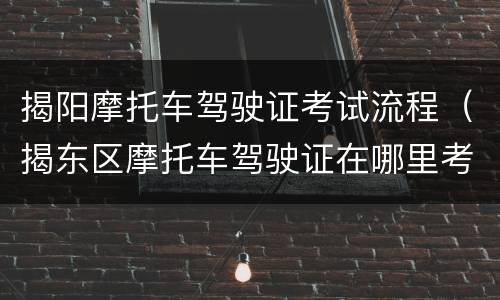 揭阳摩托车驾驶证考试流程（揭东区摩托车驾驶证在哪里考）