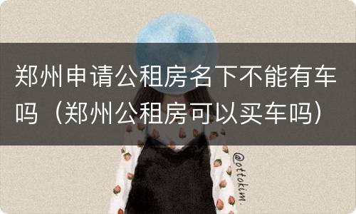 郑州申请公租房名下不能有车吗（郑州公租房可以买车吗）