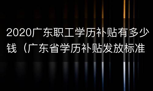2020广东职工学历补贴有多少钱（广东省学历补贴发放标准2019）