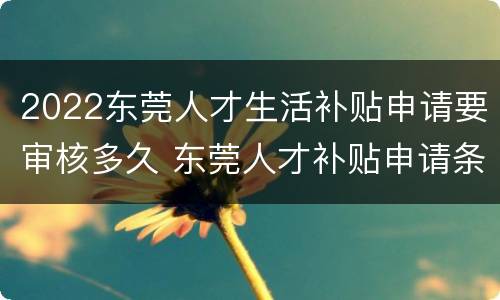 2022东莞人才生活补贴申请要审核多久 东莞人才补贴申请条件