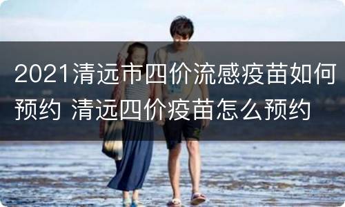 2021清远市四价流感疫苗如何预约 清远四价疫苗怎么预约