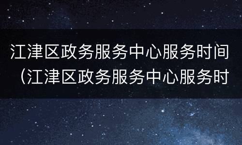 江津区政务服务中心服务时间（江津区政务服务中心服务时间是多久）