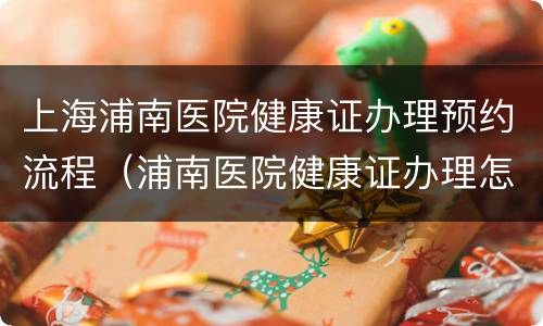 上海浦南医院健康证办理预约流程（浦南医院健康证办理怎么预约）