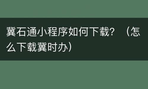 冀石通小程序如何下载？（怎么下载冀时办）