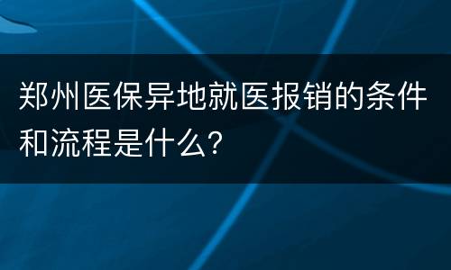 郑州医保异地就医报销的条件和流程是什么？