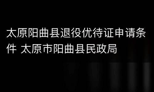 太原阳曲县退役优待证申请条件 太原市阳曲县民政局