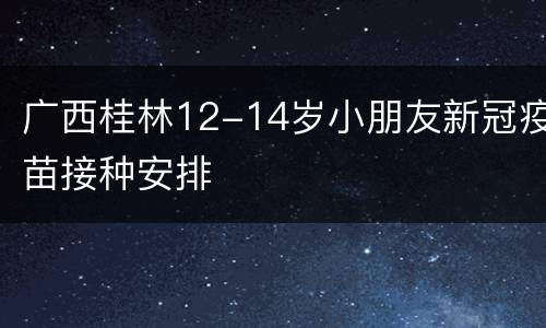 广西桂林12-14岁小朋友新冠疫苗接种安排