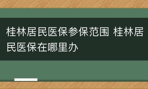 桂林居民医保参保范围 桂林居民医保在哪里办