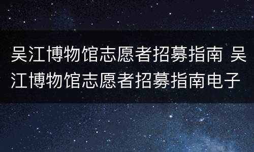 吴江博物馆志愿者招募指南 吴江博物馆志愿者招募指南电子版