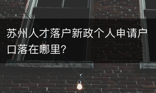 苏州人才落户新政个人申请户口落在哪里？