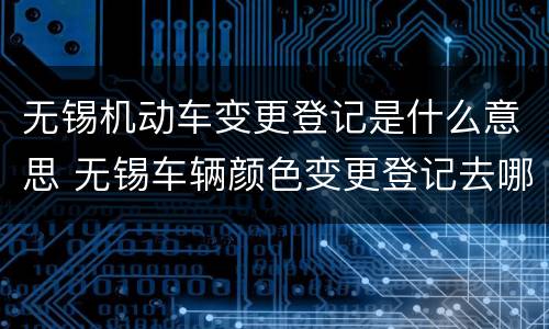 无锡机动车变更登记是什么意思 无锡车辆颜色变更登记去哪