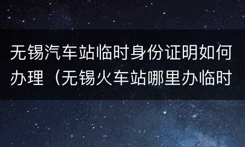 无锡汽车站临时身份证明如何办理（无锡火车站哪里办临时身份证明）