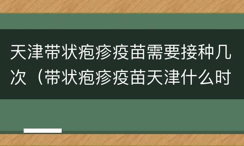 天津带状疱疹疫苗需要接种几次（带状疱疹疫苗天津什么时间打）