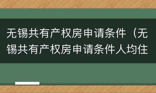 无锡共有产权房申请条件（无锡共有产权房申请条件人均住房建筑面积的要求）