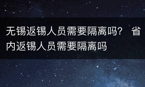 无锡返锡人员需要隔离吗？ 省内返锡人员需要隔离吗